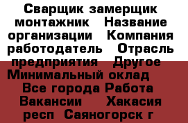 Сварщик-замерщик-монтажник › Название организации ­ Компания-работодатель › Отрасль предприятия ­ Другое › Минимальный оклад ­ 1 - Все города Работа » Вакансии   . Хакасия респ.,Саяногорск г.